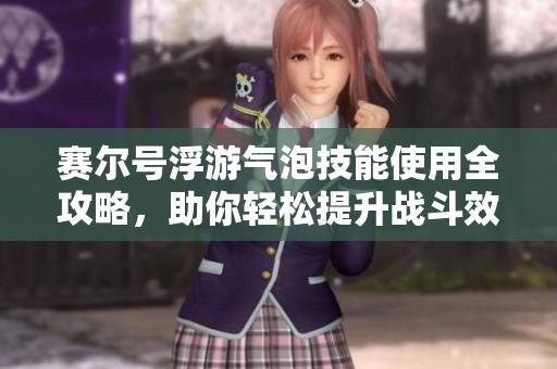 赛尔号浮游气泡技能使用全攻略，助你轻松提升战斗效率
