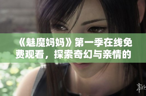 《魅魔妈妈》第一季在线免费观看，探索奇幻与亲情的温暖旅程
