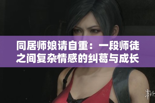 同居师娘请自重：一段师徒之间复杂情感的纠葛与成长