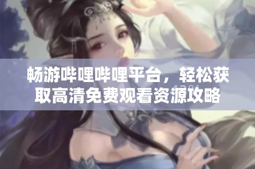 畅游哔哩哔哩平台，轻松获取高清免费观看资源攻略