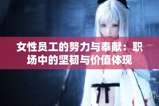 女性员工的努力与奉献：职场中的坚韧与价值体现