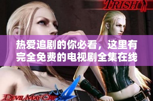 热爱追剧的你必看，这里有完全免费的电视剧全集在线观看！