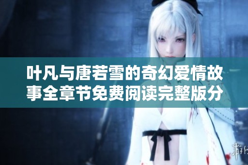 叶凡与唐若雪的奇幻爱情故事全章节免费阅读完整版分享
