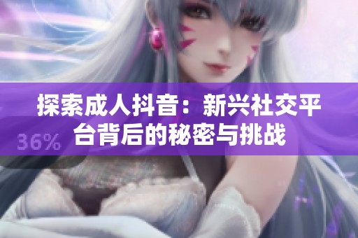 探索成人抖音：新兴社交平台背后的秘密与挑战