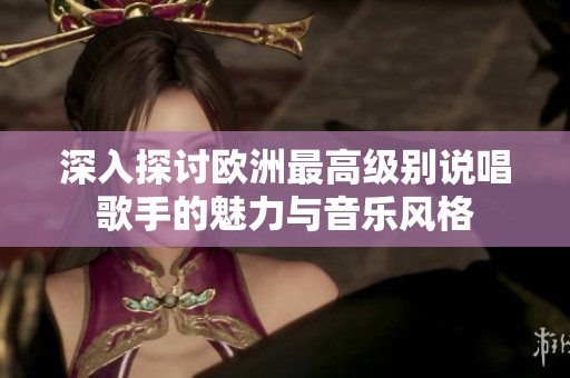 深入探讨欧洲最高级别说唱歌手的魅力与音乐风格