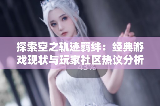 探索空之轨迹羁绊：经典游戏现状与玩家社区热议分析
