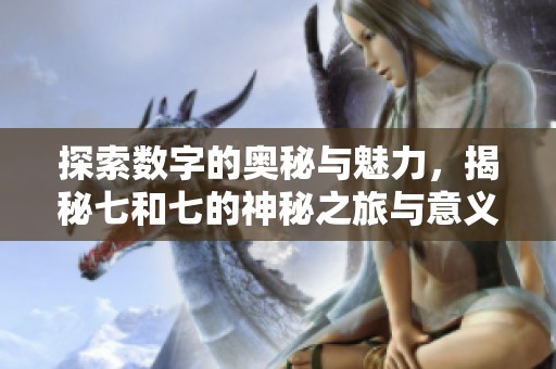 探索数字的奥秘与魅力，揭秘七和七的神秘之旅与意义