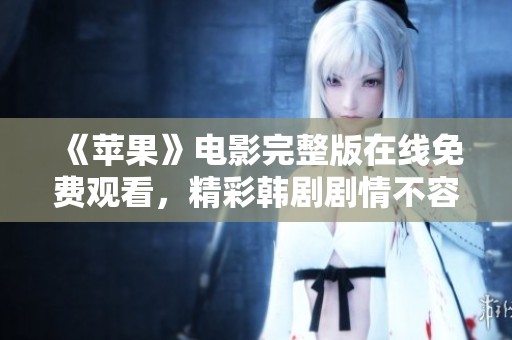 《苹果》电影完整版在线免费观看，精彩韩剧剧情不容错过