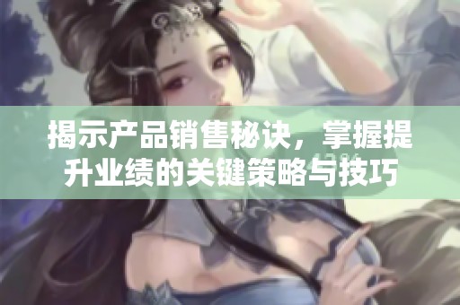 揭示产品销售秘诀，掌握提升业绩的关键策略与技巧