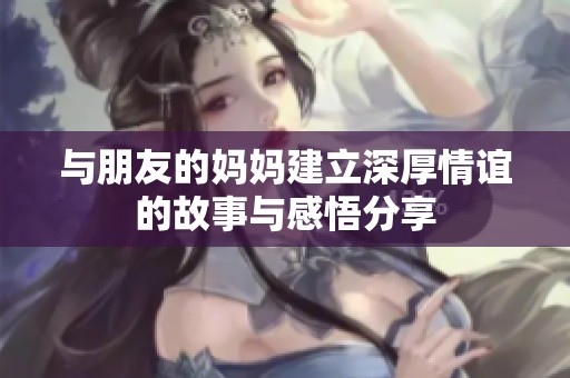 与朋友的妈妈建立深厚情谊的故事与感悟分享