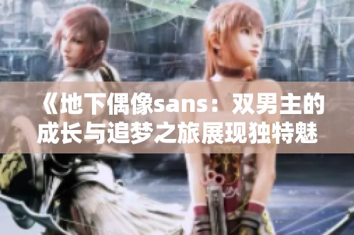 《地下偶像sans：双男主的成长与追梦之旅展现独特魅力》