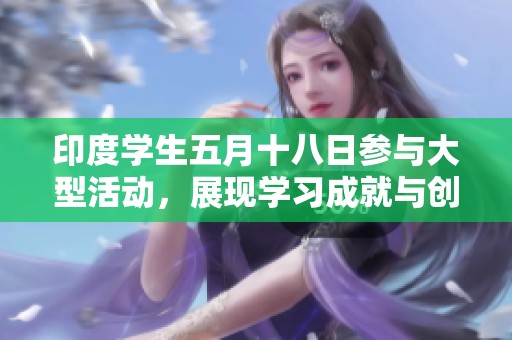 印度学生五月十八日参与大型活动，展现学习成就与创新精神