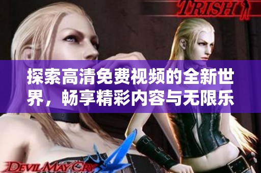 探索高清免费视频的全新世界，畅享精彩内容与无限乐趣的极致体验