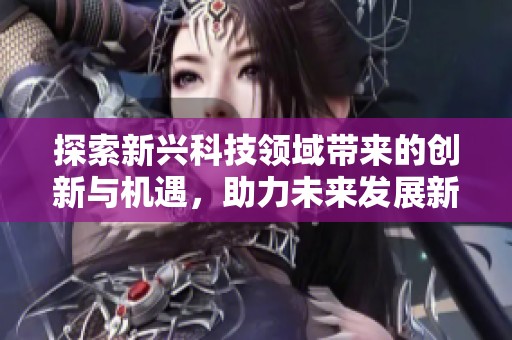 探索新兴科技领域带来的创新与机遇，助力未来发展新趋势