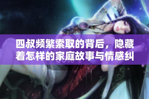 四叔频繁索取的背后，隐藏着怎样的家庭故事与情感纠葛