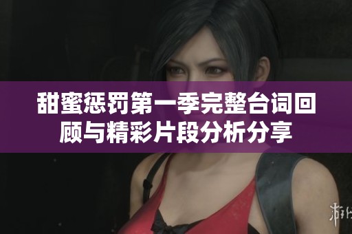 甜蜜惩罚第一季完整台词回顾与精彩片段分析分享