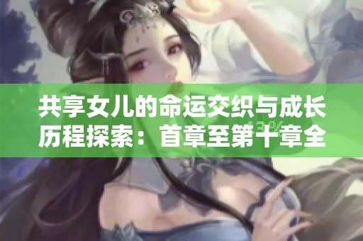 共享女儿的命运交织与成长历程探索：首章至第十章全景回顾