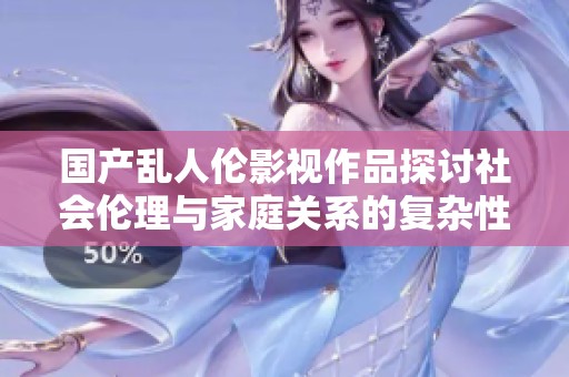 国产乱人伦影视作品探讨社会伦理与家庭关系的复杂性