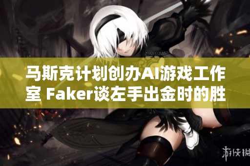 马斯克计划创办AI游戏工作室 Faker谈左手出金时的胜利信心