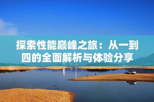 探索性能巅峰之旅：从一到四的全面解析与体验分享