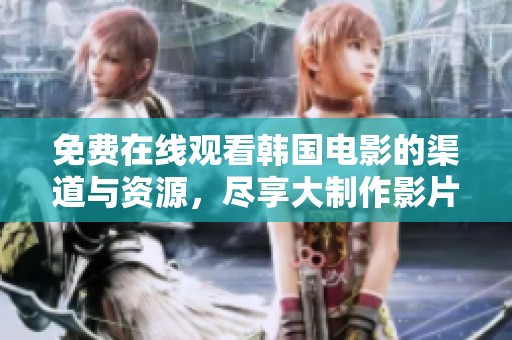 免费在线观看韩国电影的渠道与资源，尽享大制作影片魅力