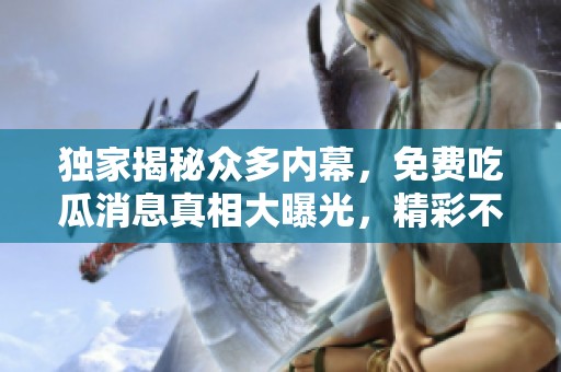 独家揭秘众多内幕，免费吃瓜消息真相大曝光，精彩不容错过