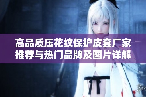 高品质压花纹保护皮套厂家推荐与热门品牌及图片详解