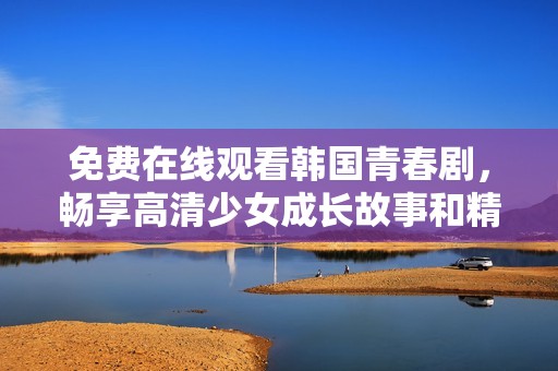 免费在线观看韩国青春剧，畅享高清少女成长故事和精彩剧情解析