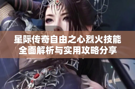 星际传奇自由之心烈火技能全面解析与实用攻略分享