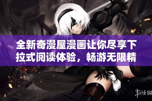 全新奇漫屋漫画让你尽享下拉式阅读体验，畅游无限精彩故事