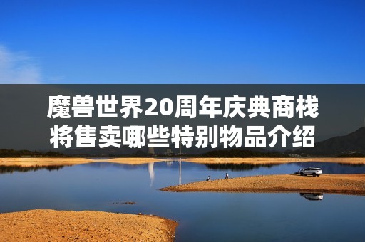 魔兽世界20周年庆典商栈将售卖哪些特别物品介绍