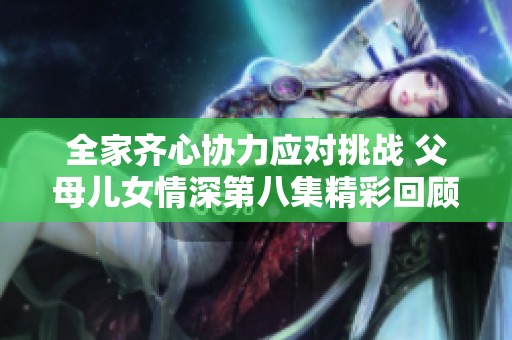 全家齐心协力应对挑战 父母儿女情深第八集精彩回顾