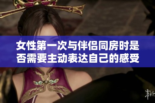 女性第一次与伴侣同房时是否需要主动表达自己的感受与想法