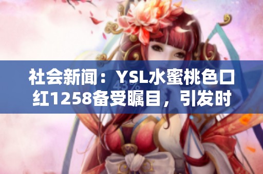 社会新闻：YSL水蜜桃色口红1258备受瞩目，引发时尚潮流热议