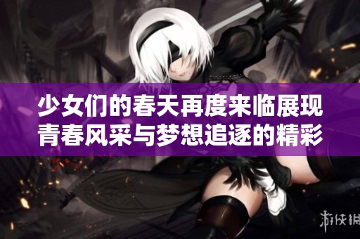少女们的春天再度来临展现青春风采与梦想追逐的精彩旅程