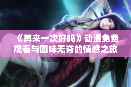 《再来一次好吗》动漫免费观看与回味无穷的情感之旅探索