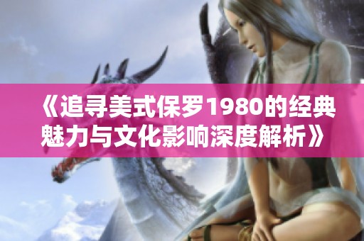 《追寻美式保罗1980的经典魅力与文化影响深度解析》