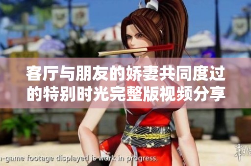 客厅与朋友的娇妻共同度过的特别时光完整版视频分享