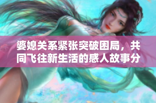 婆媳关系紧张突破困局，共同飞往新生活的感人故事分享
