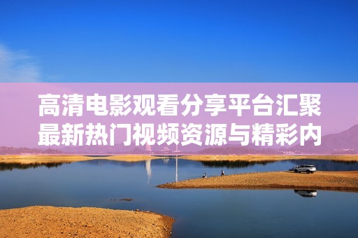 高清电影观看分享平台汇聚最新热门视频资源与精彩内容