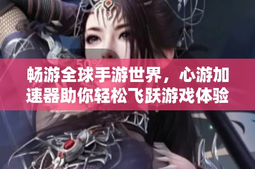 畅游全球手游世界，心游加速器助你轻松飞跃游戏体验