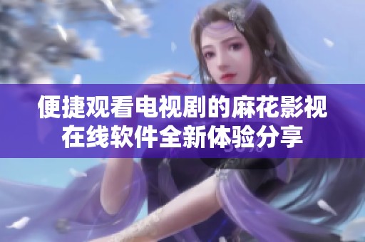 便捷观看电视剧的麻花影视在线软件全新体验分享
