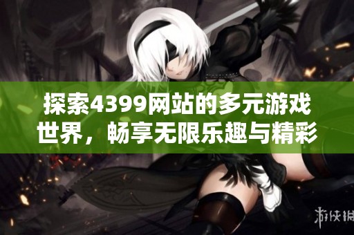 探索4399网站的多元游戏世界，畅享无限乐趣与精彩体验