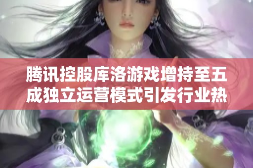 腾讯控股库洛游戏增持至五成独立运营模式引发行业热议