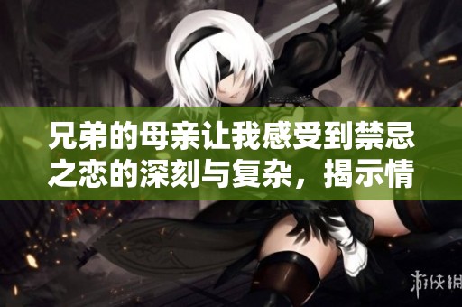 兄弟的母亲让我感受到禁忌之恋的深刻与复杂，揭示情感纠葛的六集精彩剧情
