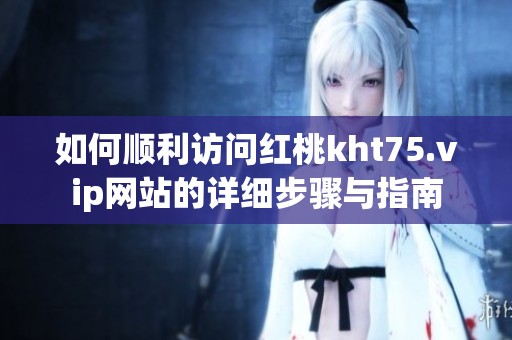 如何顺利访问红桃kht75.vip网站的详细步骤与指南