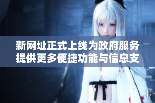 新网址正式上线为政府服务提供更多便捷功能与信息支持