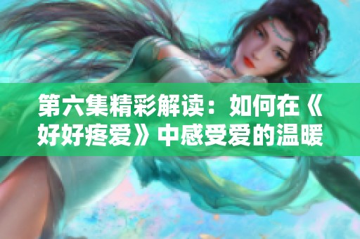 第六集精彩解读：如何在《好好疼爱》中感受爱的温暖与力量