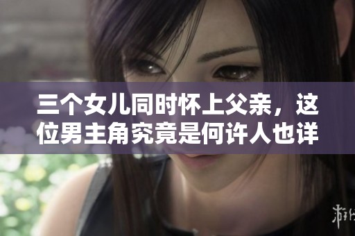 三个女儿同时怀上父亲，这位男主角究竟是何许人也详解揭秘