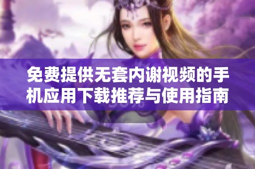 免费提供无套内谢视频的手机应用下载推荐与使用指南